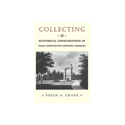 Collecting and Historical Consciousness in Early Nineteenth-Century Germany - by Susan A Crane (Hardcover)