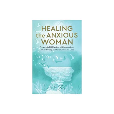 Healing the Anxious Woman- Proven Mindful Practices to Relieve Anxiety, Let Go of Worry, and Restore Peace and Calm - by Maiya Wolf (Paperback)