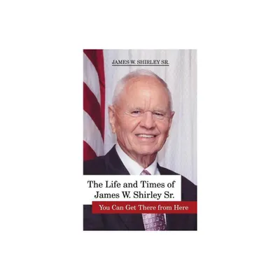 The Life and Times of James W. Shirley, Sr. You Can Get There from Here - by Jim Shirley (Hardcover)