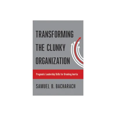 Transforming the Clunky Organization - (Pragmatic Leadership) by Samuel B Bacharach (Paperback)