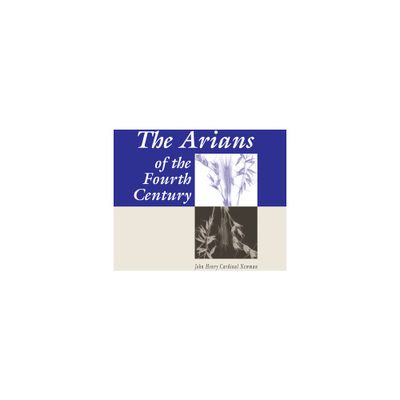 The Arians of the Fourth Century - by John Henry Newman (Paperback)