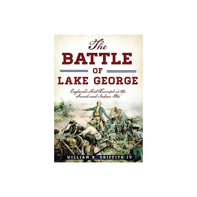 The Battle of Lake George: Englands First Triumph in the French and Indian War - (Military) by William R Griffith IV (Paperback)