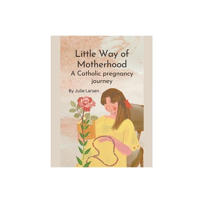 Little Way of Motherhood, a Catholic Pregnancy Journey - by Julie Larsen (Paperback)