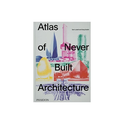 Atlas of Never Built Architecture - by Sam Lubell & Greg Goldin (Hardcover)