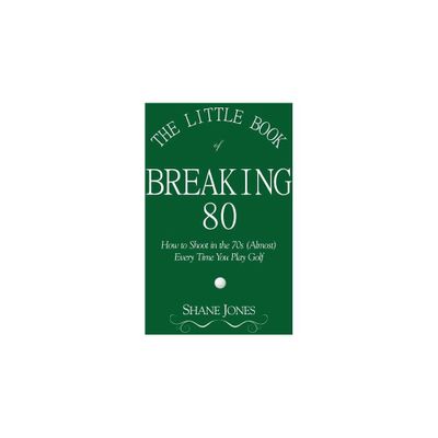 The Little Book of Breaking 80 - How to Shoot in the 70s (Almost) Every Time You Play Golf - by Shane Jones (Paperback)