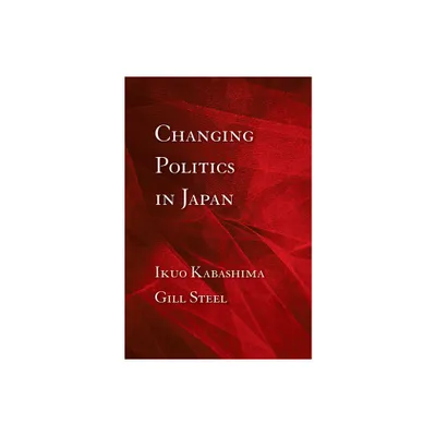 Changing Politics in Japan - by Ikuo Kabashima & Gill Steel (Hardcover)