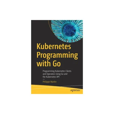 Kubernetes Programming with Go - by Philippe Martin (Paperback)