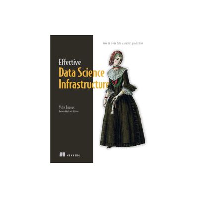 Effective Data Science Infrastructure - by Ville Tuulos (Paperback)