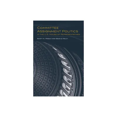 Committee Assignment Politics in the U.S. House of Representatives - (Congressional Studies) by Scott a Frisch & Sean Q Kelly (Paperback)