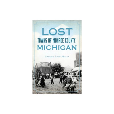 Lost Towns of Monroe County, Michigan - by Shawna Lynn Mazur (Paperback)