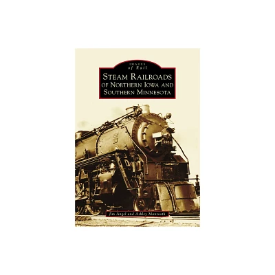 Steam Railroads of Northern Iowa and Southern Minnesota - (Images of Rail) (Paperback) - by Jim Angel & Ashley Mantooth