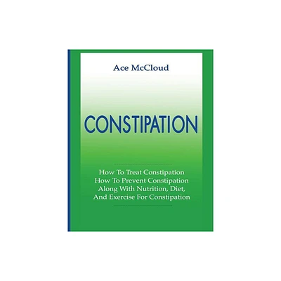 Constipation - (All Natural & Medical Solutions & Home Remedies) by Ace McCloud (Paperback)