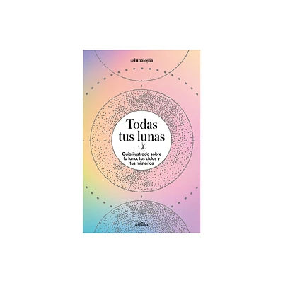 Todas Tus Lunas: Gua Ilustrada Sobre La Luna, Tus Ciclos Y Tus Misterios / All Your Moons: An Illustrated Guide to the Moon, Its Cycles, and Its