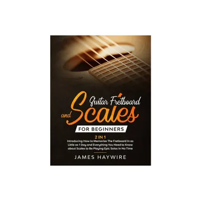 Guitar Scales and Fretboard for Beginners (2 in 1) Introducing How to Memorize The Fretboard In as Little as 1 Day and Everything You Need to Know