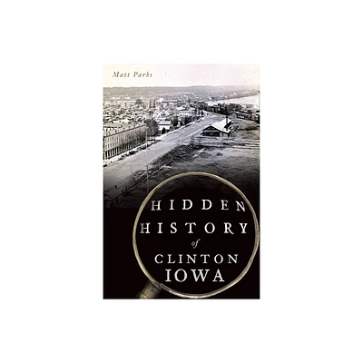 Hidden History of Clinton, Iowa - by Matt Parbs (Paperback)