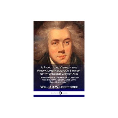 A Practical View of the Prevailing Religious System - by William Wilberforce (Paperback)