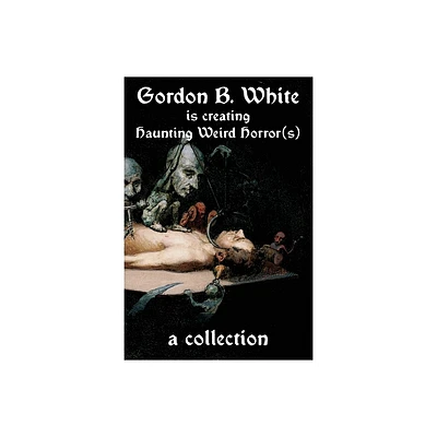 Gordon B. White is Creating Haunting Weird Horror(s) - by Gordon B White (Paperback)