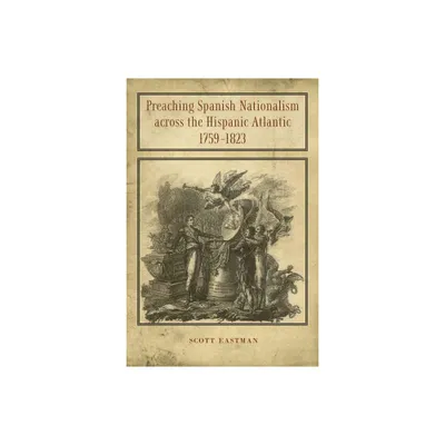 Preaching Spanish Nationalism Across the Hispanic Atlantic, 1759-1823 - by Scott Eastman (Hardcover)