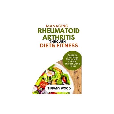 Managing Rheumatoid Arthritis Through Diet and Fitness - by Tiffany Wood (Paperback)