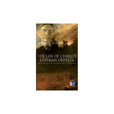 The Life of Charles Eastman Ohiyesa: Indian Boyhood & from the Deep Woods to Civilization (Volume 1&2) - (Paperback)