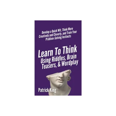 Learn to Think Using Riddles, Brain Teasers, and Wordplay - by Patrick King (Paperback)