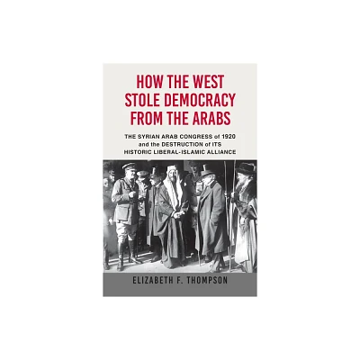 How the West Stole Democracy from the Arabs - by Elizabeth F Thompson (Paperback)