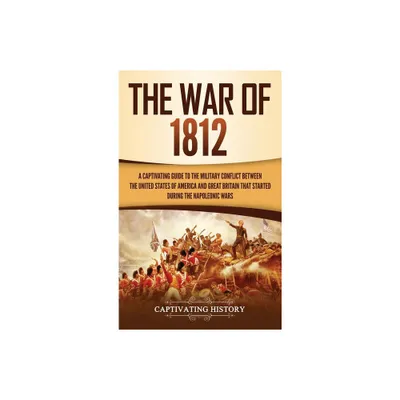 The War of 1812 - by Captivating History (Hardcover)