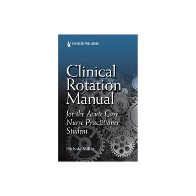 Clinical Rotation Manual for the Acute Care Nurse Practitioner Student - by Nichole Miller (Paperback)