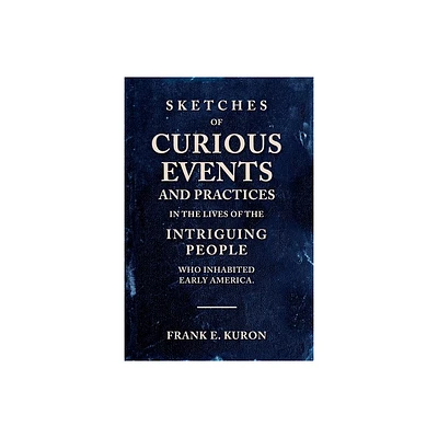 Sketches of Curious Events and Practices in the Lives of the Intriguing People Who Inhabited Early America - by Frank E Kuron (Paperback)