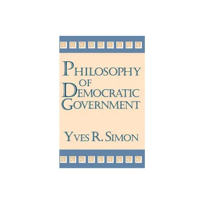 Philosophy of Democratic Government - (Charles R. Walgreen Foundation Lectures) by Yves R Simon (Paperback)