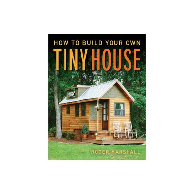 How to Build Your Own Tiny House - by Roger Marshall (Paperback)