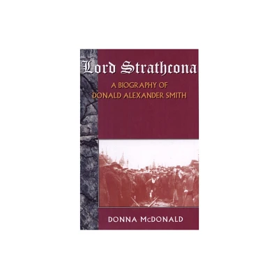 Lord Strathcona: A Biography of Donald Alexander Smith - by Donna McDonald (Paperback)