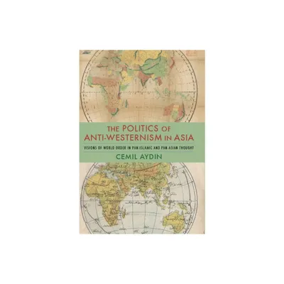 The Politics of Anti-Westernism in Asia - (Columbia Studies in International and Global History) by Cemil Aydin (Paperback)