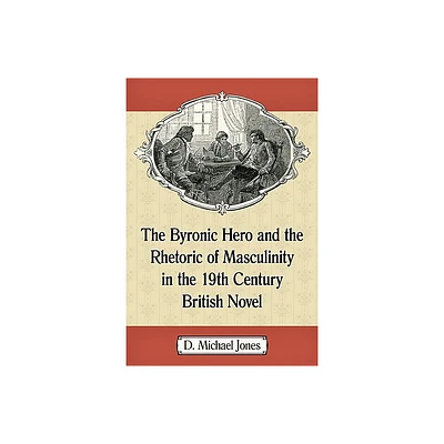 The Byronic Hero and the Rhetoric of Masculinity in the 19th Century British Novel - by D Michael Jones (Paperback)