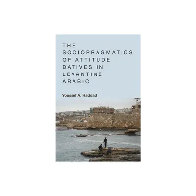 The Sociopragmatics of Attitude Datives in Levantine Arabic - by Youssef A Haddad (Paperback)