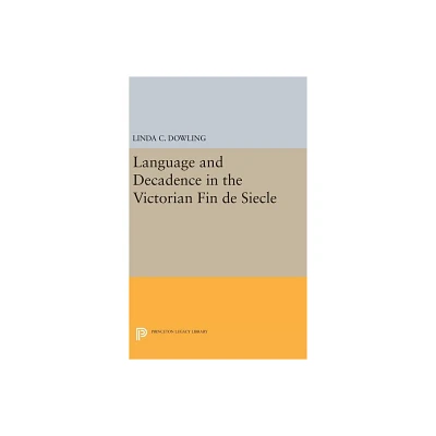 Language and Decadence in the Victorian Fin de Siecle - (Princeton Legacy Library) by Linda C Dowling (Hardcover)