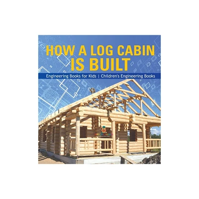 How a Log Cabin is Built - Engineering Books for Kids Childrens Engineering Books - by Baby Professor (Hardcover)