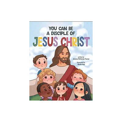 You Can Be a Disciple of Jesus Christ - by Jessica Patterson Turner (Hardcover)