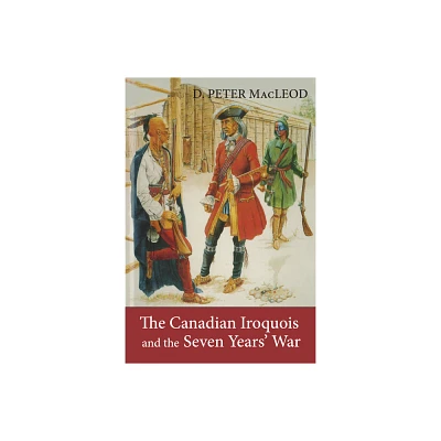 The Canadian Iroquois and the Seven Years War - by D Peter MacLeod & Canadian War Museum (Paperback)