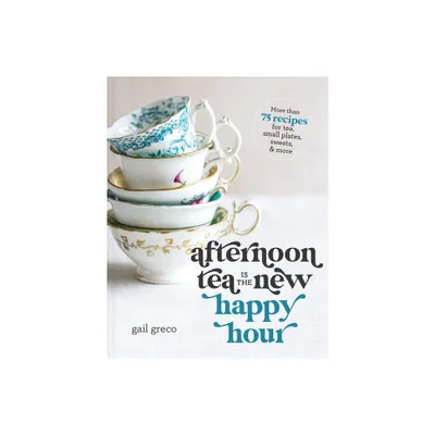 Afternoon Tea Is the New Happy Hour - by Gail Greco (Hardcover)