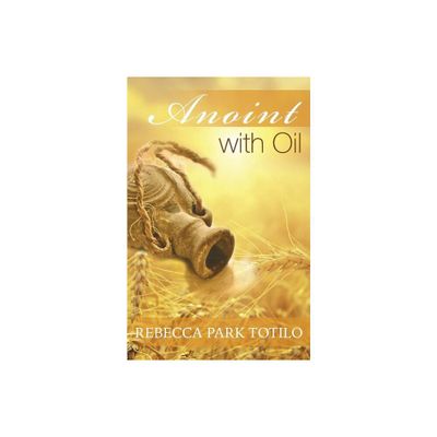 Anoint With Oil - by Rebecca Park Totilo (Paperback)