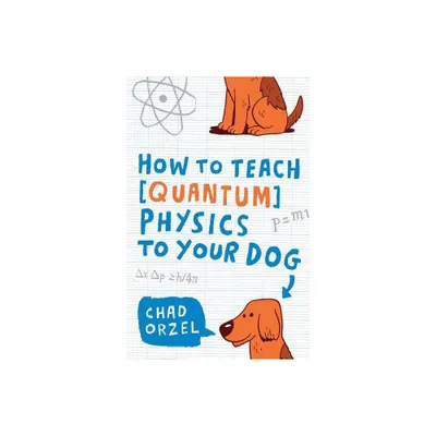 How to Teach Quantum Physics to Your Dog - by Chad Orzel (Paperback)