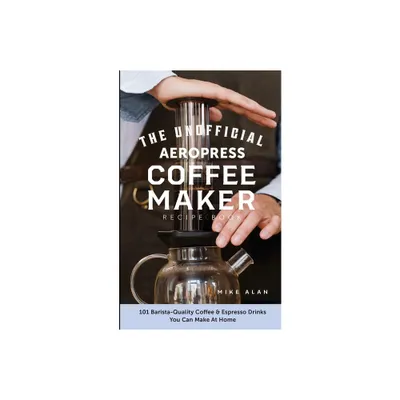 The Unofficial Aeropress Coffee Maker Recipe Book - by Mike Alan (Paperback)