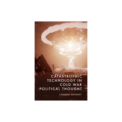 Catastrophic Technology in Cold War Political Thought - by Caroline Ashcroft (Hardcover)