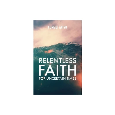 Relentless Faith for Uncertain Times - by Funmbi Ariyo (Paperback)