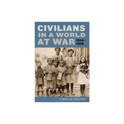 Civilians in a World at War, 1914-1918 - by Tammy M Proctor (Hardcover)