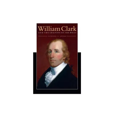 William Clark and the Shaping of the West - by Landon Y Jones (Paperback)