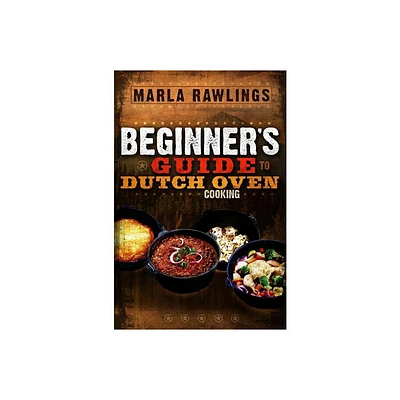 The Beginners Guide to Dutch Oven Cooking - by Marla Rawlings (Paperback)