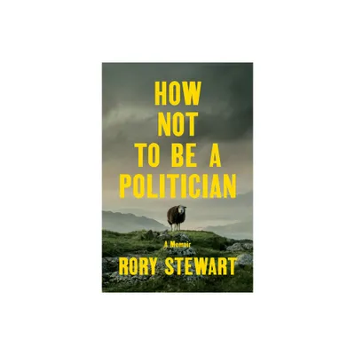 How Not to Be a Politician - by Rory Stewart (Hardcover)