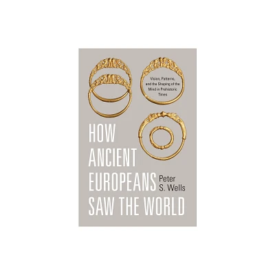 How Ancient Europeans Saw the World - by Peter S Wells (Hardcover)